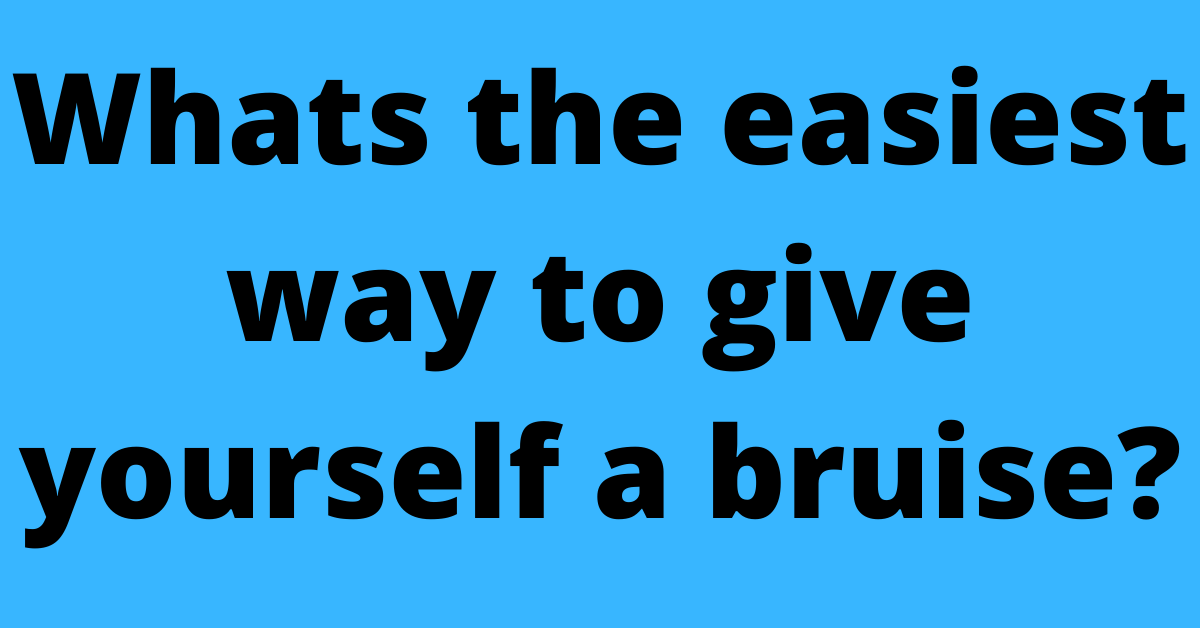 Whats the easiest way to give yourself a bruise?