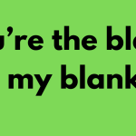 You’re the blank to my blank ?