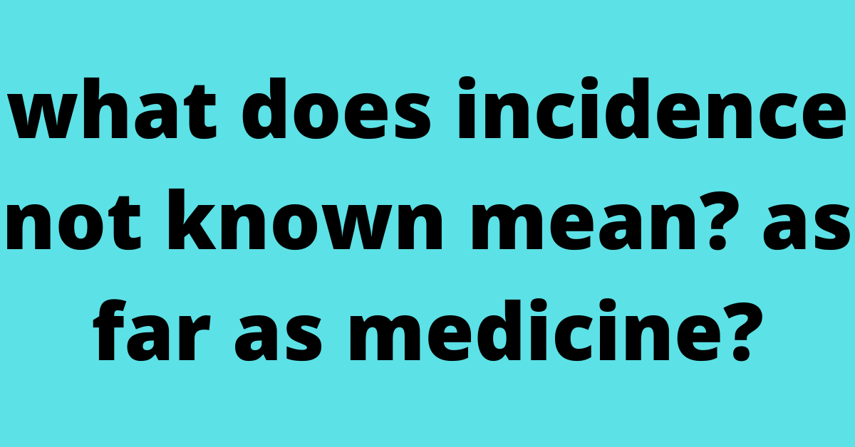 what does incidence not known mean? as far as medicine?
