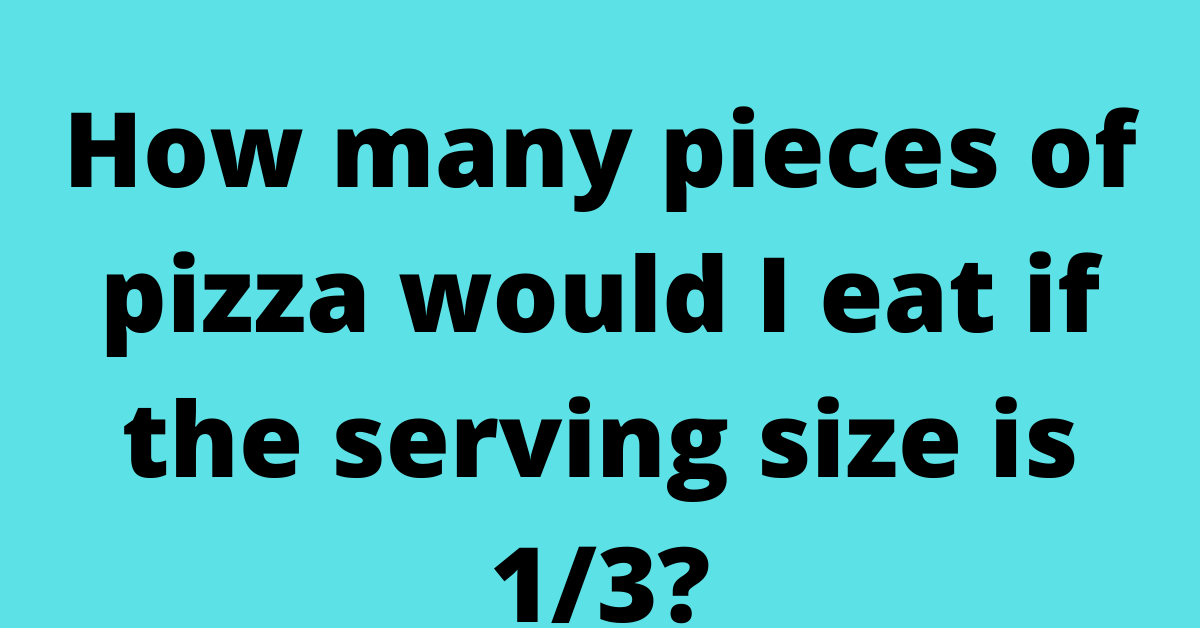 How many pieces of pizza would I eat if the serving size is 1/3?