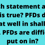 Which statement about PFDs is true? PFDs do not float well in shallow water. PFDs are difficult to put on in?
