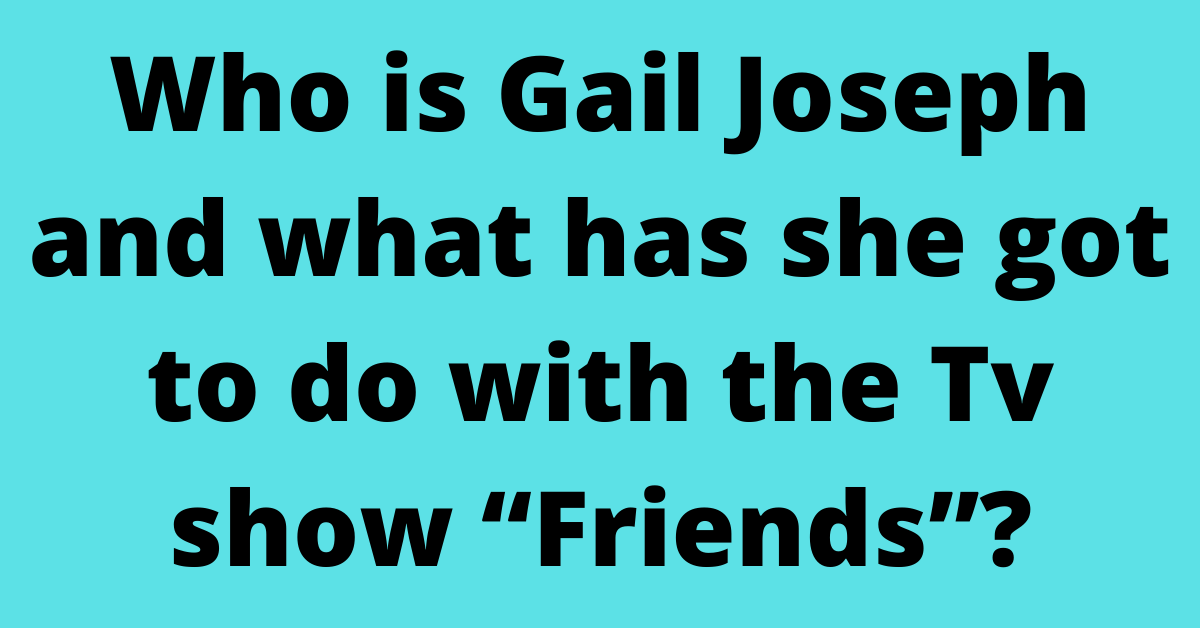 Who is Gail Joseph and what has she got to do with the Tv show “Friends”?