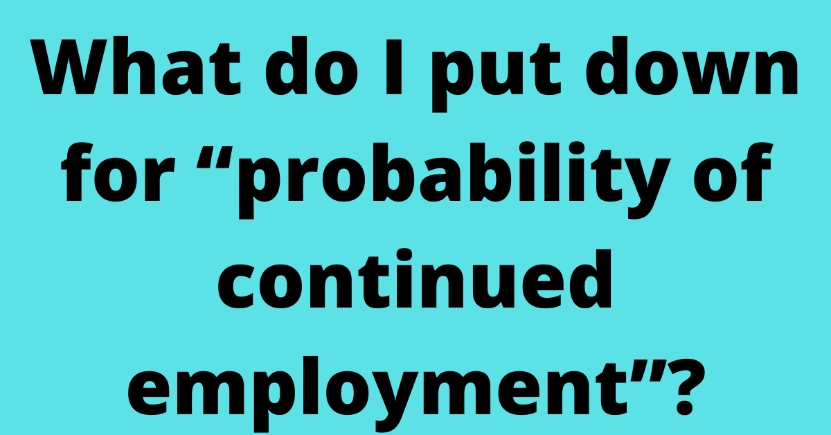 What do I put down for “probability of continued employment”?