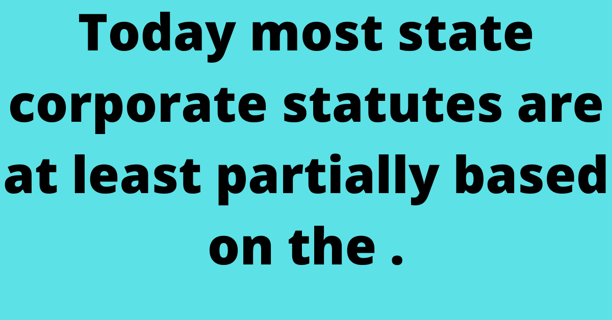 Today most state corporate statutes are at least partially based on the .
