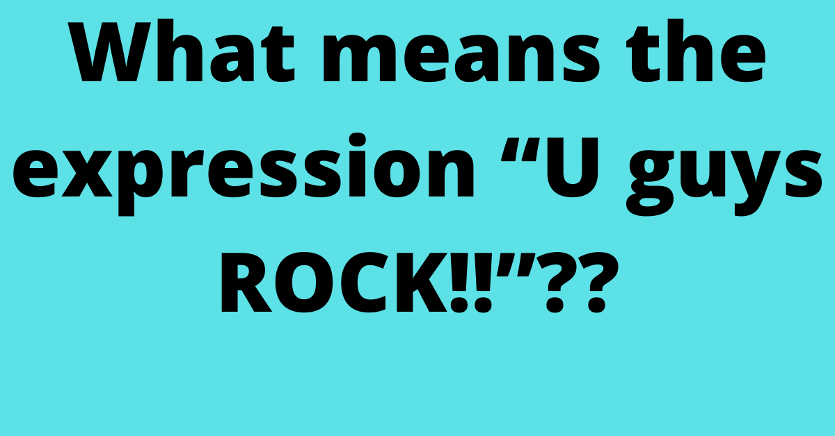 What means the expression “U guys ROCK!!”??