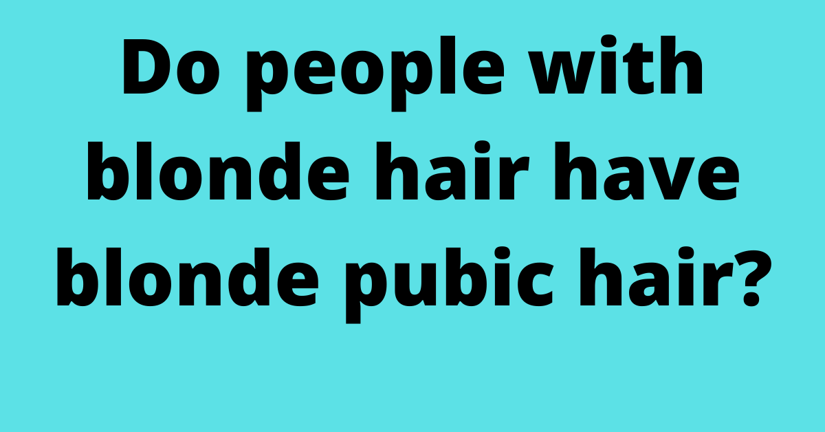 Do people with blonde hair have blonde pubic hair?