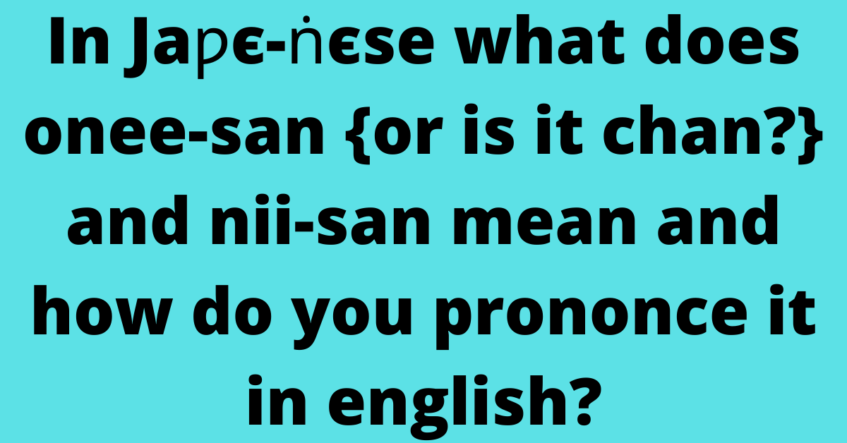 In Jaƿє-ṅєse what does onee-san {or is it chan?} and nii-san mean and how do you prononce it in english?