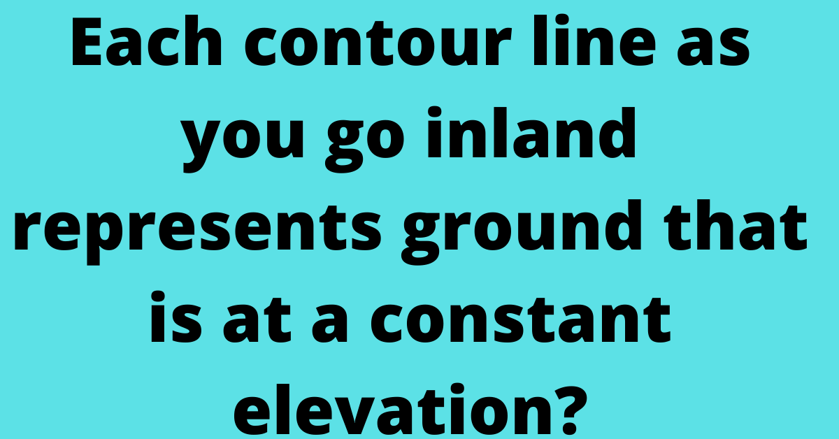 Each contour line as you go inland represents ground that is at a constant elevation?