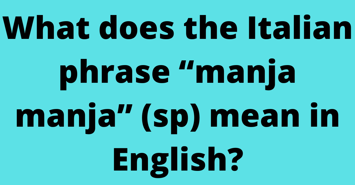 What does the Italian phrase “manja manja” (sp) mean in English?