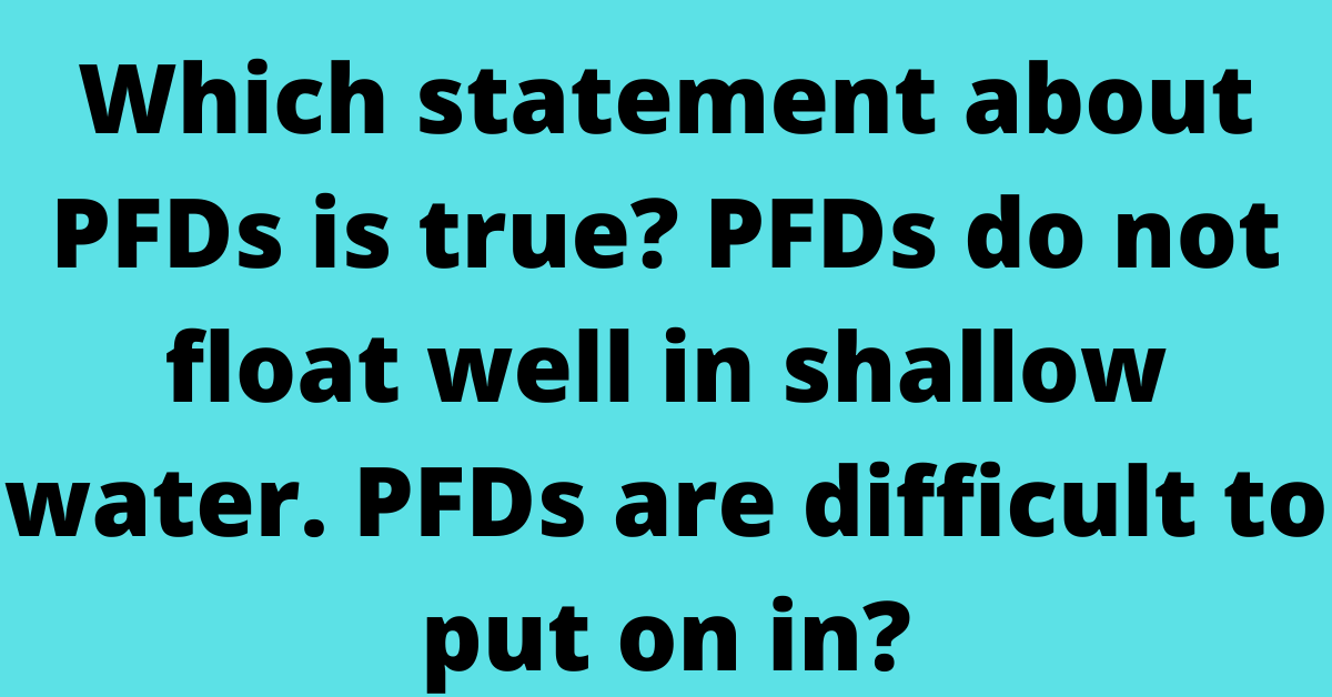 Which statement about PFDs is true? PFDs do not float well in shallow water. PFDs are difficult to put on in?