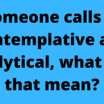 if someone calls you contemplative and sanalytical, what does that mean?
